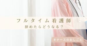フルタイム看護師を辞めたらどうなる?収入減・税金の不安とその後の実態!