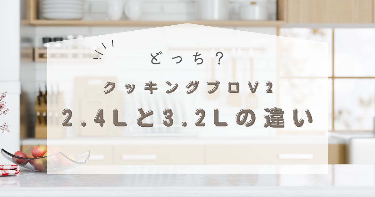 クッキングプロV2どっちが良い？2.4Lと3.2Lの違いを家族構成別に解説！